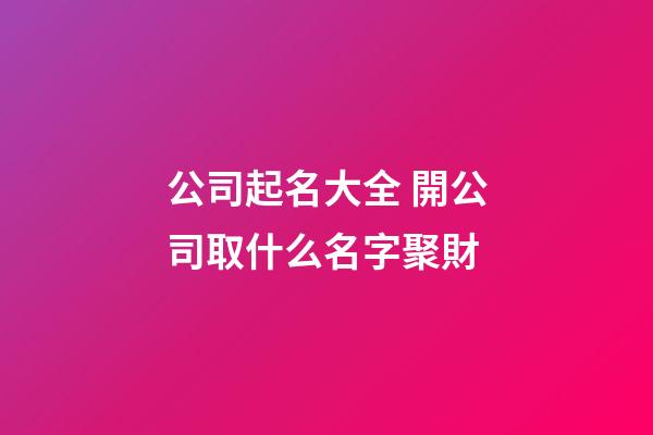 公司起名大全 開公司取什么名字聚財-第1張-公司起名-玄機派